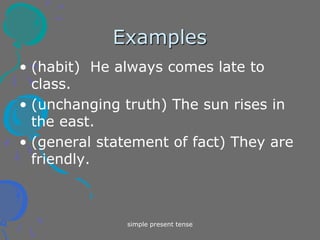simple present tense
Examples
• (habit) He always comes late to
class.
• (unchanging truth) The sun rises in
the east.
• (general statement of fact) They are
friendly.
 