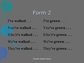 Present Perfect Tense
Form 2
I've walked . . . I've grown . . .
You've walked . . . You've grown . . .
S/he/it's walked . . . S/he/it's grown . . .
We've walked . . . We've grown . . .
They've walked . . . They've grown . . .
 
