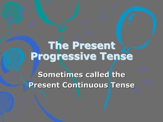 The Present
Progressive Tense
Sometimes called the
Present Continuous Tense
 