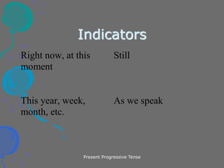 Present Progressive Tense
Indicators
Right now, at this
moment
Still
This year, week,
month, etc.
As we speak
 