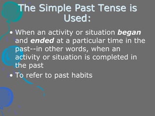 The Simple Past Tense is
Used:
• When an activity or situation began
and ended at a particular time in the
past--in other words, when an
activity or situation is completed in
the past
• To refer to past habits
 