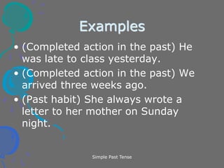 Simple Past Tense
Examples
• (Completed action in the past) He
was late to class yesterday.
• (Completed action in the past) We
arrived three weeks ago.
• (Past habit) She always wrote a
letter to her mother on Sunday
night.
 