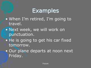 Future
Examples
• When I’m retired, I’m going to
travel.
• Next week, we will work on
punctuation.
• He is going to get his car fixed
tomorrow.
• Our plane departs at noon next
Friday.
 