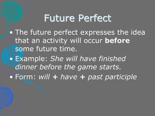 Future Perfect
• The future perfect expresses the idea
that an activity will occur before
some future time.
• Example: She will have finished
dinner before the game starts.
• Form: will + have + past participle
 
