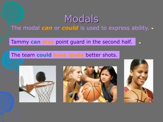 Modals
The modal can or could is used to express ability.
Tammy can play point guard in the second half.
The team could have made better shots.
 