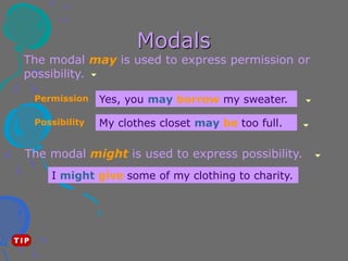 Modals
The modal may is used to express permission or
possibility.
Yes, you may borrow my sweater.
I might give some of my clothing to charity.
The modal might is used to express possibility.
Permission
My clothes closet may be too full.
Possibility
 