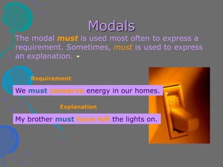 Modals
The modal must is used most often to express a
requirement. Sometimes, must is used to express
an explanation.
We must conserve energy in our homes.
My brother must have left the lights on.
Requirement
Explanation
 