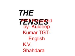THE
TENSES
PPT Prepared
by- Kuldeep
Kumar TGT-
English
K.V.
Shahdara
 