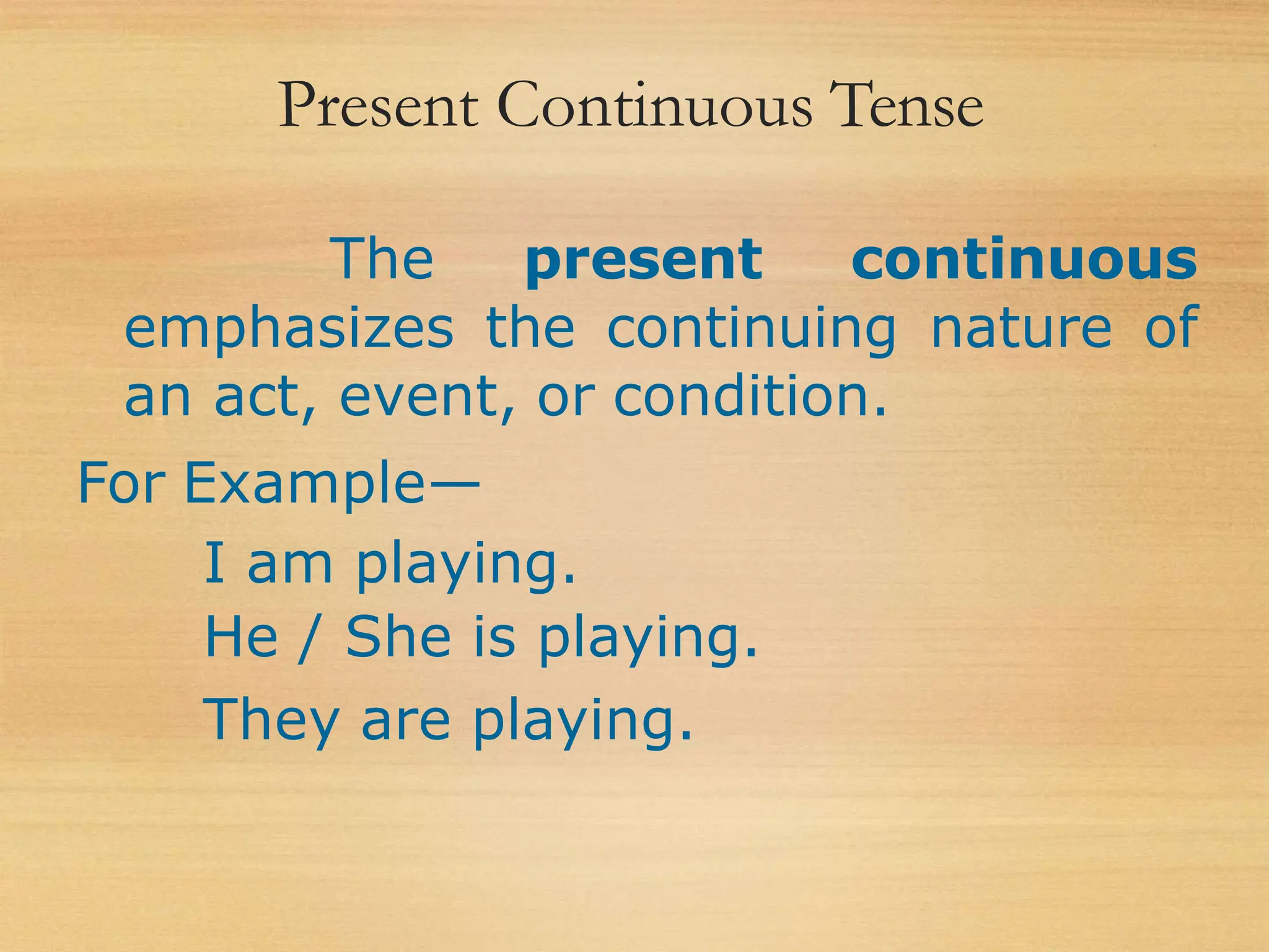 Present Continuous Tense
The present continuous
emphasizes the continuing nature of
an act, event, or condition.
For Example—
I am playing.
He / She is playing.
They are playing.
 