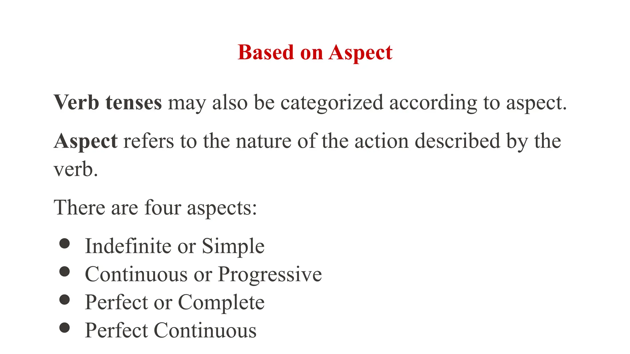 Based on Aspect
Verb tenses may also be categorized according to aspect.
Aspect refers to the nature of the action described by the
verb.
There are four aspects:
● Indefinite or Simple
● Continuous or Progressive
● Perfect or Complete
● Perfect Continuous
 