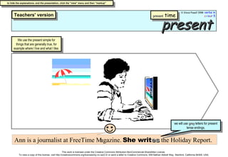 present Ann is a journalist at FreeTime Magazine.  She writ es   the Holiday Report. we will use  grey  letters for present tense endings. We use the present simple for things that are generally true, for example where I live and what I like. present  time 