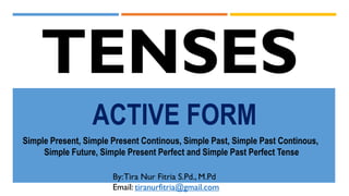ACTIVE FORM
TENSES
By:Tira Nur Fitria S.Pd., M.Pd
Email: tiranurfitria@gmail.com
Simple Present, Simple Present Continous, Simple Past, Simple Past Continous,
Simple Future, Simple Present Perfect and Simple Past Perfect Tense
 