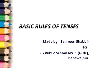 BASIC RULES OF TENSES
Made by : Samreen Shabbir
TGT
FG Public School No. 1 (Girls),
Bahawalpur.
 