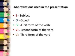 Abbreviations used in the presentation
• S - Subject
• O - Object
• V1 - First form of the verb
• V2 - Second form of the verb
• V3 - Third form of the verb
 