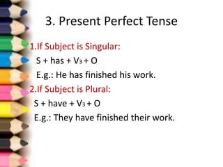 3. Present Perfect Tense
1.If Subject is Singular:
S + has + V3 + O
E.g.: He has finished his work.
2.If Subject is Plural:
S + have + V3 + O
E.g.: They have finished their work.
 