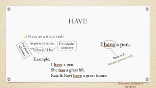 HAVE
 Have as a main verb
In present tense;
Have / Has
For singular
subjective
Example:
I have a pen.
She has a great life.
Raja & Ravi have a great future.
I have a pen.
Muhamed Aashique.A
NDTESL
 