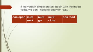 If the verbs in simple present begin with the modal
verbs, we don’t need to add with ‘S/ES’.
can open must
work
Must
go
must
close
can read
 