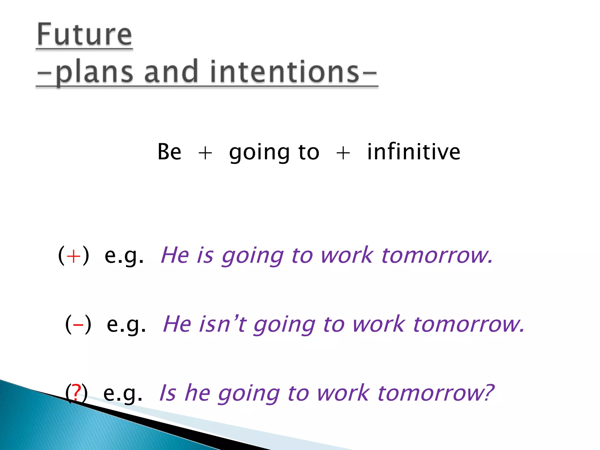 Be + going to + infinitive ( + ) e.g. He is going to work tomorrow. ( - ) e.g. He isn’t going to work tomorrow. ( ? ) e.g. Is he going to work tomorrow?