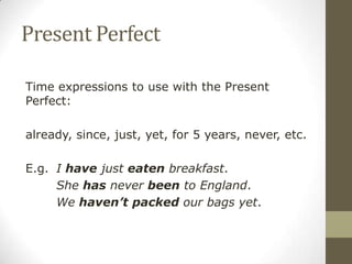 Present Perfect
Time expressions to use with the Present
Perfect:
already, since, just, yet, for 5 years, never, etc.
E.g. I have just eaten breakfast.
She has never been to England.
We haven’t packed our bags yet.
 