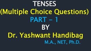 TENSES
(Multiple Choice Questions)
PART - 1
BY
Dr. Yashwant Handibag
M.A., NET, Ph.D.
 