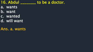 16. Abdul ________ to be a doctor.
a. wants
b. want
c. wanted
d. will want
Ans. a. wants
 