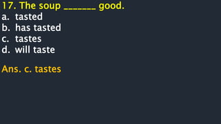 17. The soup _______ good.
a. tasted
b. has tasted
c. tastes
d. will taste
Ans. c. tastes
 