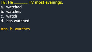 18. He _______ TV most evenings.
a. watched
b. watches
c. watch
d. has watched
Ans. b. watches
 