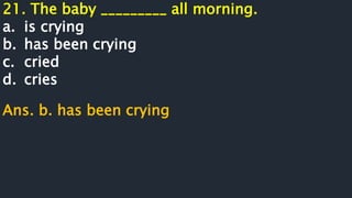 21. The baby _________ all morning.
a. is crying
b. has been crying
c. cried
d. cries
Ans. b. has been crying
 