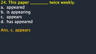 24. This paper _________ twice weekly.
a. appeared
b. is appearing
c. appears
d. has appeared
Ans. c. appears
 