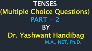 TENSES
(Multiple Choice Questions)
PART - 2
BY
Dr. Yashwant Handibag
M.A., NET, Ph.D.
 