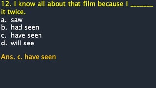 12. I know all about that film because I _______
it twice.
a. saw
b. had seen
c. have seen
d. will see
Ans. c. have seen
 