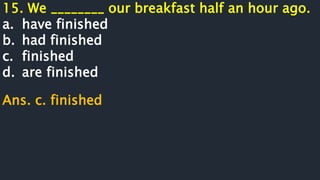 15. We ________ our breakfast half an hour ago.
a. have finished
b. had finished
c. finished
d. are finished
Ans. c. finished
 