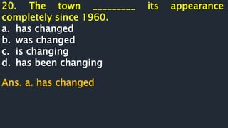 20. The town _________ its appearance
completely since 1960.
a. has changed
b. was changed
c. is changing
d. has been changing
Ans. a. has changed
 