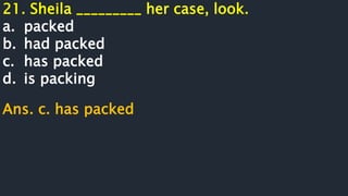21. Sheila _________ her case, look.
a. packed
b. had packed
c. has packed
d. is packing
Ans. c. has packed
 