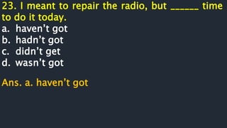 23. I meant to repair the radio, but ______ time
to do it today.
a. haven’t got
b. hadn’t got
c. didn’t get
d. wasn’t got
Ans. a. haven’t got
 