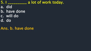 5. I __________ a lot of work today.
a. did
b. have done
c. will do
d. do
Ans. b. have done
 