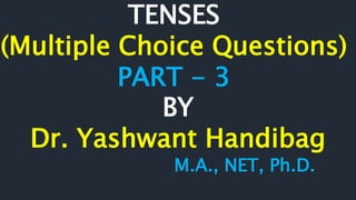 TENSES
(Multiple Choice Questions)
PART - 3
BY
Dr. Yashwant Handibag
M.A., NET, Ph.D.
 