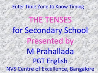 Enter Time Zone to Know Timing
THE TENSES
for Secondary School
Presented by
M Prahallada
PGT English
NVS Centre of Excellence, BangaloreTenses in English
M PRAHALLADA NVS CENTRE OF
EXCELLENCE BANGALORE
1
 