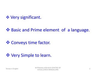❖ Very significant.
❖ Basic and Prime element of a language.
❖ Conveys time factor.
❖ Very Simple to learn.
Tenses in English
M PRAHALLADA NVS CENTRE OF
EXCELLENCE BANGALORE
2
 