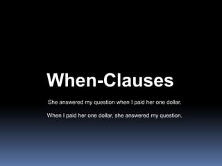 When-ClausesShe answered my question when I paid her one dollar.When I paid her one dollar, she answered my question.