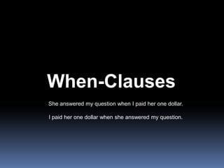 When-ClausesShe answered my question when I paid her one dollar.I paid her one dollar when she answered my question.