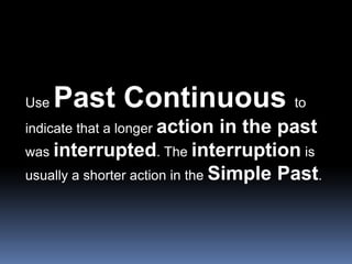 Use Past Continuous to indicate that a longer action in the past was interrupted. The interruption is usually a shorter action in the Simple Past.