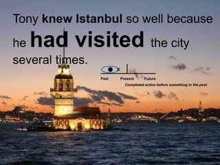 Tony knew Istanbul so well because he had visited the city several times. PastFuturePresentCompleted action before something in the past