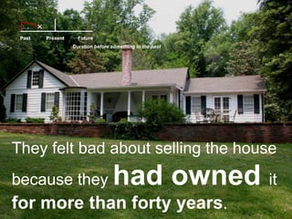 PastFuturePresentDuration before something in the pastThey felt bad about selling the house because they had owned it for more than forty years. 