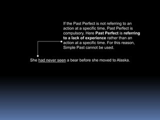 If the Past Perfect is not referring to an action at a specific time, Past Perfect is compulsory. Here Past Perfect is referring to a lack of experience rather than an action at a specific time. For this reason, Simple Past cannot be used.She had never seen a bear before she moved to Alaska.