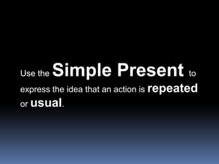 Use the Simple Present to express the idea that an action is repeated or usual. 