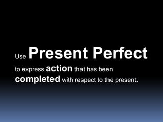 Use Present Perfect to express action that has been completed with respect to the present.