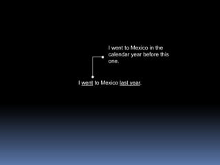 I went to Mexico in the calendar year before this one.I went to Mexico last year.