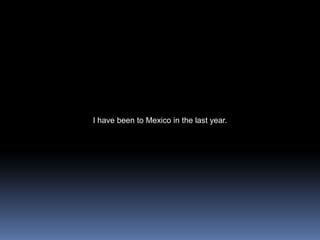 I have been to Mexico in the last year.