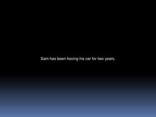 Sam has been having his car for two years.